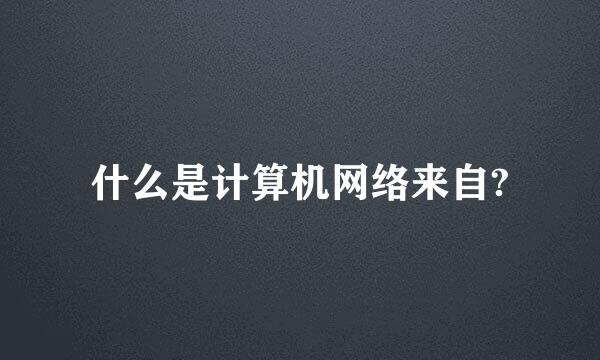 什么是计算机网络来自?