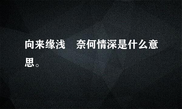 向来缘浅 奈何情深是什么意思。