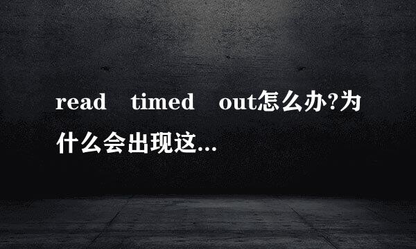 read timed out怎么办?为什么会出现这样的情考里氢任七况 怎么解决？