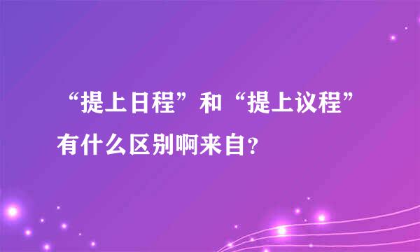 “提上日程”和“提上议程”有什么区别啊来自？