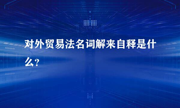 对外贸易法名词解来自释是什么？