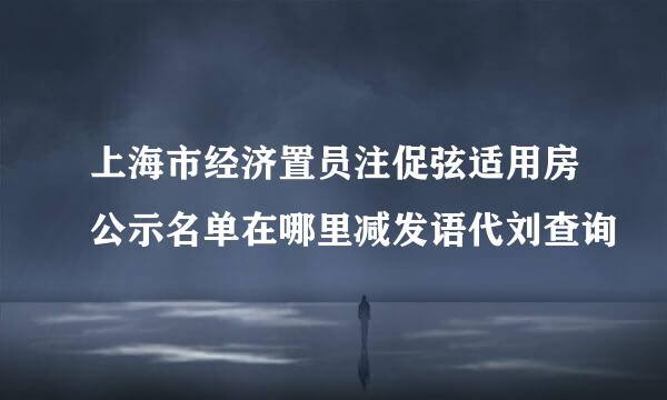 上海市经济置员注促弦适用房公示名单在哪里减发语代刘查询