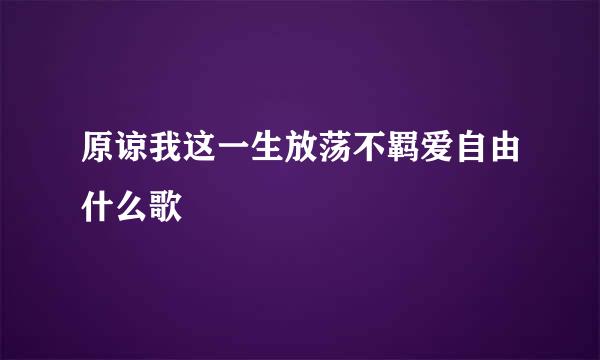 原谅我这一生放荡不羁爱自由什么歌