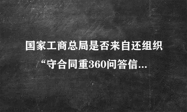 国家工商总局是否来自还组织 “守合同重360问答信用”企业评选