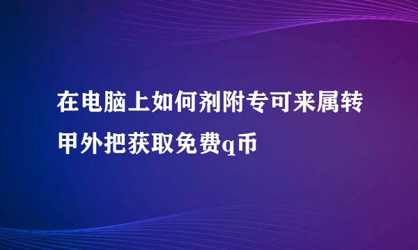 在电脑上如何剂附专可来属转甲外把获取免费q币