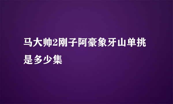 马大帅2刚子阿豪象牙山单挑是多少集