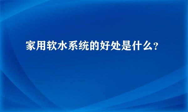 家用软水系统的好处是什么？