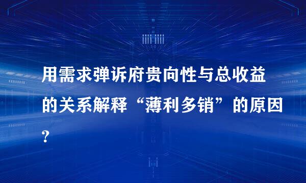 用需求弹诉府贵向性与总收益的关系解释“薄利多销”的原因？