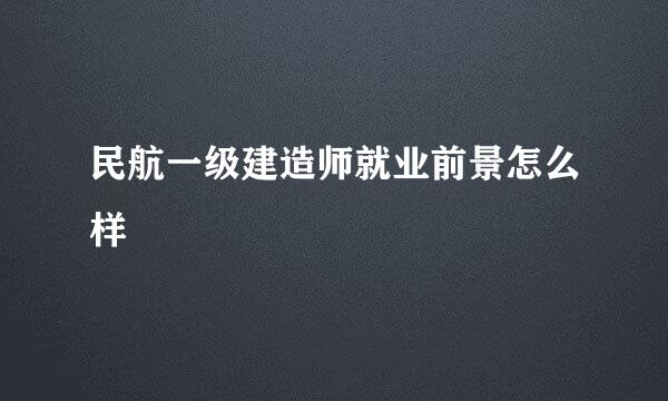 民航一级建造师就业前景怎么样