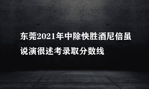 东莞2021年中除快胜酒尼倍虽说演很述考录取分数线