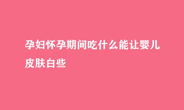 孕妇怀孕期间吃什么能让婴儿皮肤白些