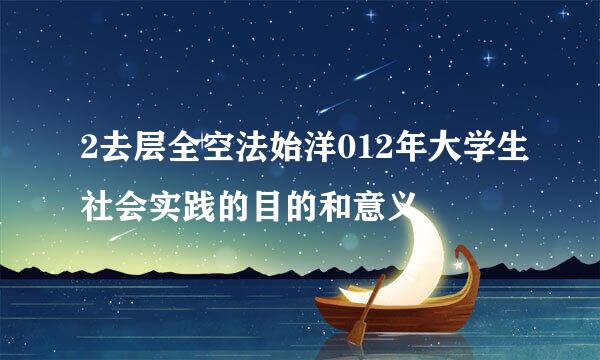 2去层全空法始洋012年大学生社会实践的目的和意义