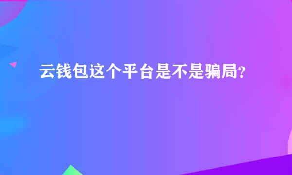 云钱包这个平台是不是骗局？