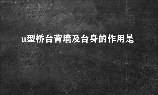 u型桥台背墙及台身的作用是