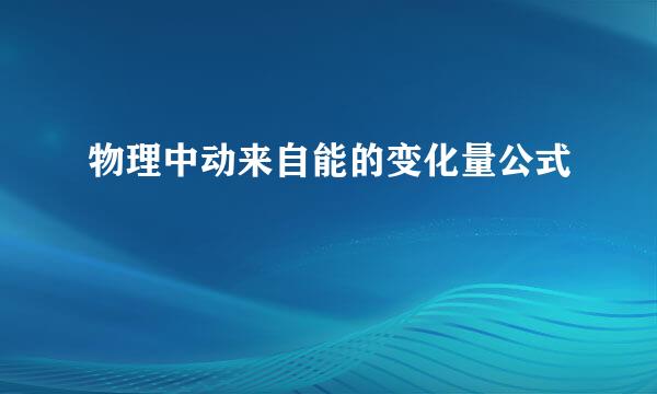 物理中动来自能的变化量公式