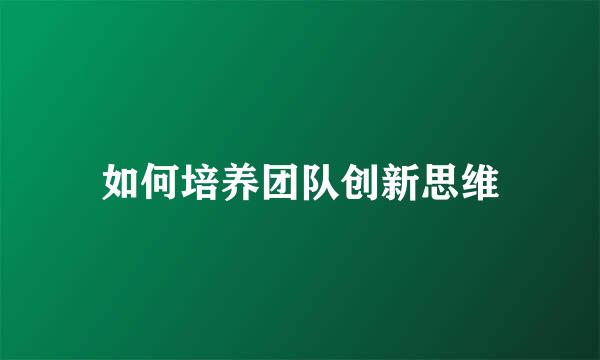 如何培养团队创新思维