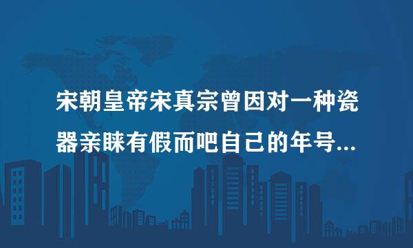 宋朝皇帝宋真宗曾因对一种瓷器亲睐有假而吧自己的年号赐给该瓷器的原产地,这种瓷器是【 】。出题:人民日报全媒体新闻平台碰碰...