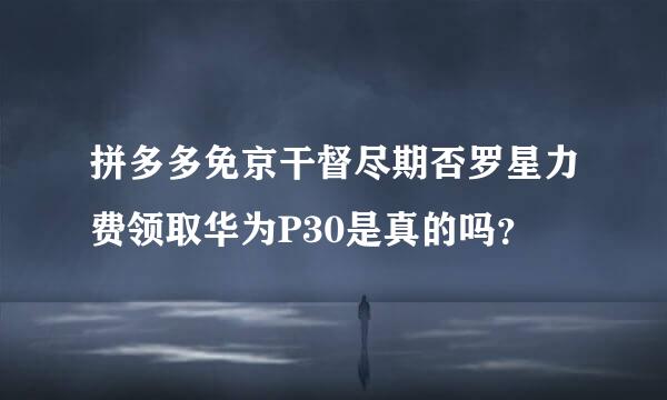 拼多多免京干督尽期否罗星力费领取华为P30是真的吗？