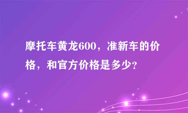 摩托车黄龙600，准新车的价格，和官方价格是多少？