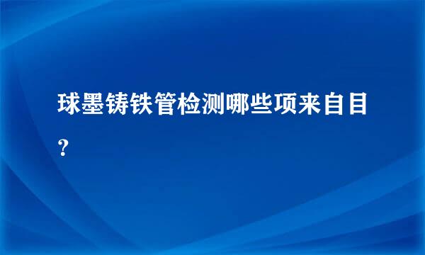 球墨铸铁管检测哪些项来自目？