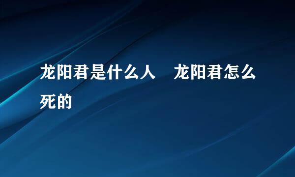 龙阳君是什么人 龙阳君怎么死的