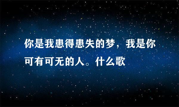 你是我患得患失的梦，我是你可有可无的人。什么歌