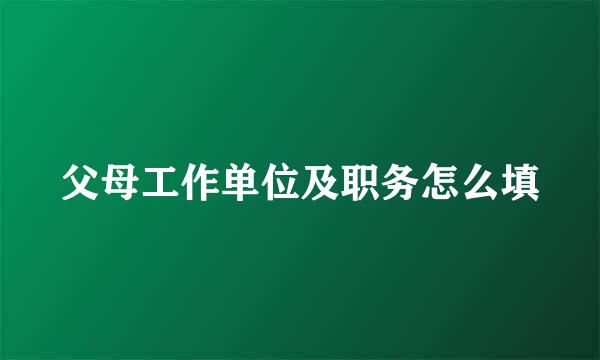 父母工作单位及职务怎么填