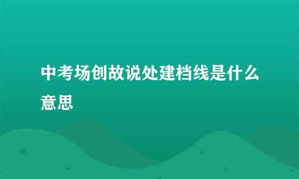 中考场创故说处建档线是什么意思