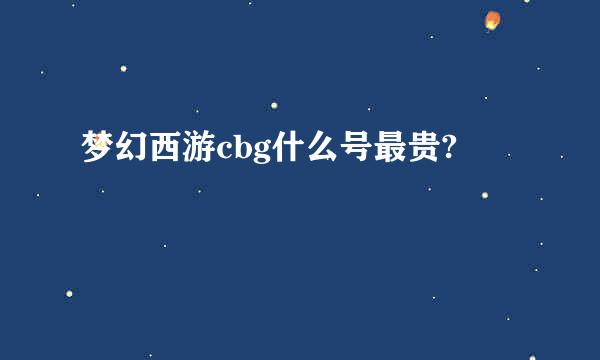 梦幻西游cbg什么号最贵?