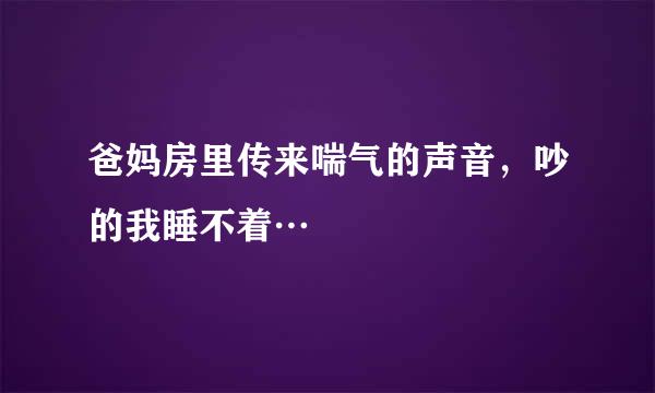 爸妈房里传来喘气的声音，吵的我睡不着…