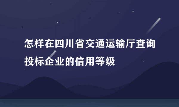 怎样在四川省交通运输厅查询投标企业的信用等级