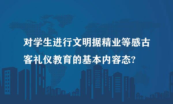 对学生进行文明据精业等感古客礼仪教育的基本内容态?