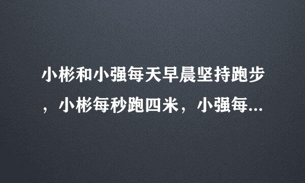 小彬和小强每天早晨坚持跑步，小彬每秒跑四米，小强每来自秒跑六米。（1）如果他们站在百米跑道的两端同时相