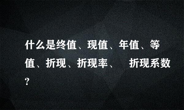 什么是终值、现值、年值、等值、折现、折现率、 折现系数?