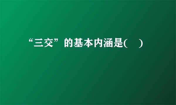 “三交”的基本内涵是( )