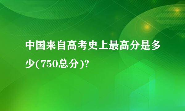 中国来自高考史上最高分是多少(750总分)?