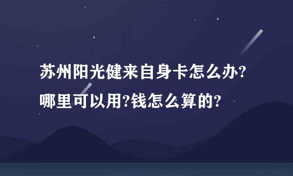 苏州阳光健来自身卡怎么办?哪里可以用?钱怎么算的?