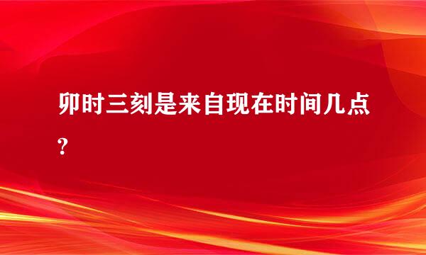 卯时三刻是来自现在时间几点?