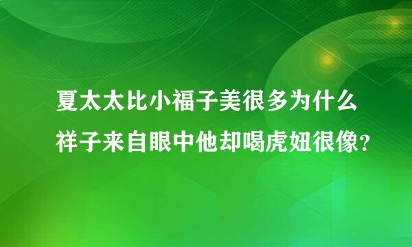 夏太太比小福子美很多为什么祥子来自眼中他却喝虎妞很像？