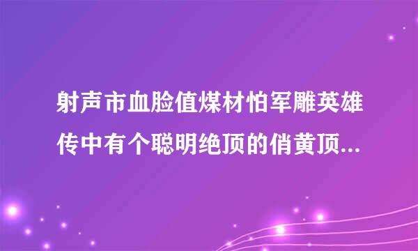 射声市血脸值煤材怕军雕英雄传中有个聪明绝顶的俏黄顶蓉，洪七公请黄蓉吃的第一顿是来自什么拜托了各位 谢谢