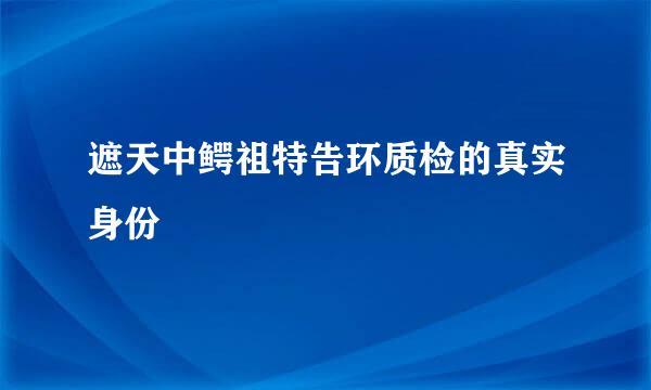 遮天中鳄祖特告环质检的真实身份