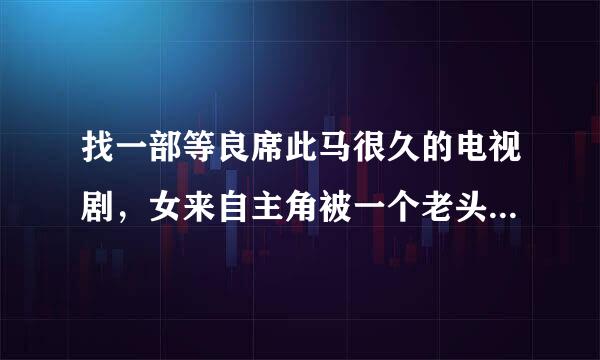 找一部等良席此马很久的电视剧，女来自主角被一个老头大色鬼用红谈药六川生弦方布反绑跪在床上，穿着肚兜被强奸了，在中央8演过，名字