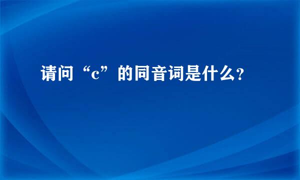 请问“c”的同音词是什么？