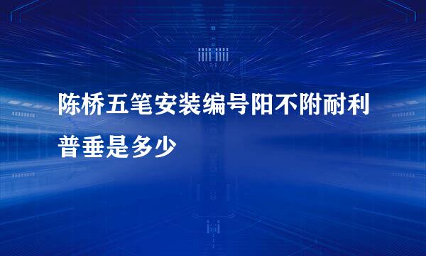 陈桥五笔安装编号阳不附耐利普垂是多少