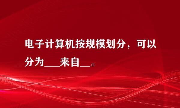 电子计算机按规模划分，可以分为___来自__。