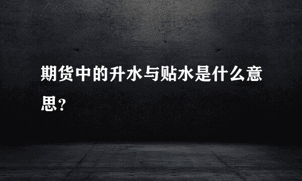 期货中的升水与贴水是什么意思？