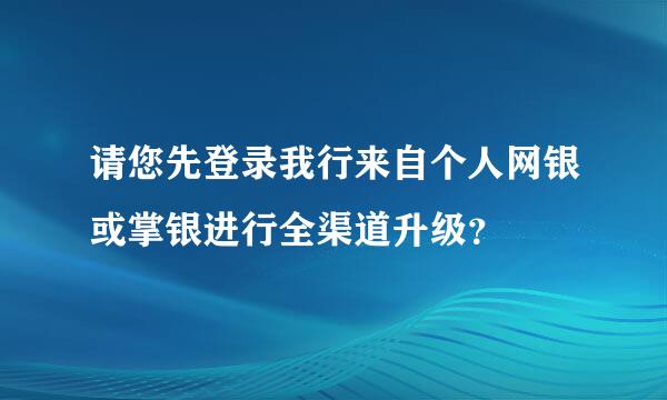 请您先登录我行来自个人网银或掌银进行全渠道升级？