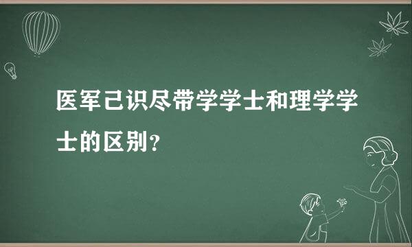 医军己识尽带学学士和理学学士的区别？