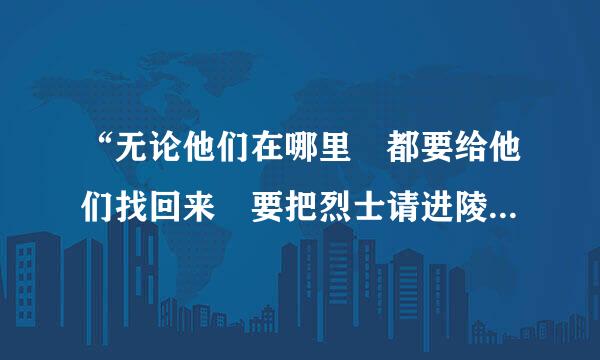 “无论他们在哪里 都要给他们找回来 要把烈士请进陵园 给他们 ”？