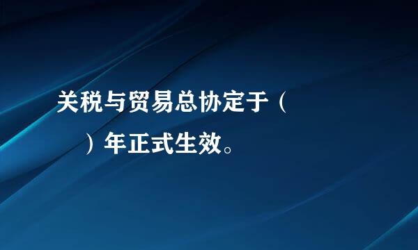 关税与贸易总协定于（    ）年正式生效。